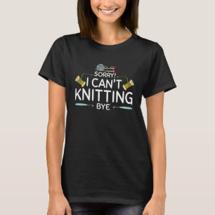 Sorry I Can't Knitting Bye Knitting Crocheting Kni T-Shirt