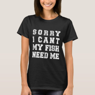 Sorry I Cant My Fish Need Me Aquarium Fishing For T-Shirt