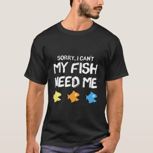 Sorry I Cant My Fish Need Me Funny Gift Saltwater  T_Shirt