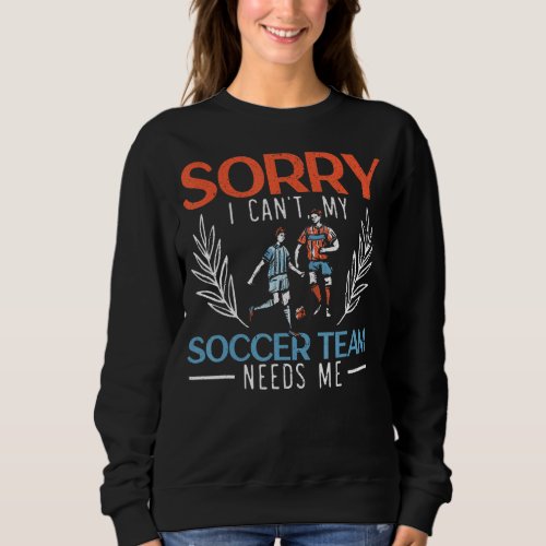 Sorry I Cant My Soccer Team Needs Me Soccer Playe Sweatshirt