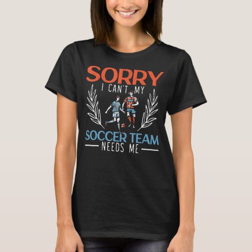 Sorry I Cant My Soccer Team Needs Me Soccer Playe T_Shirt
