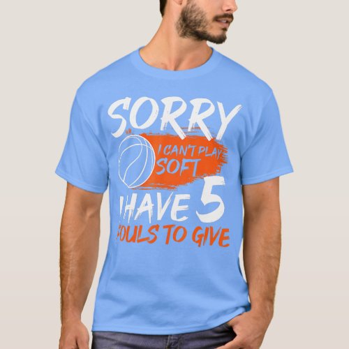 Sorry I cant Play Soft I Have 5 Fouls o Give  Bask T_Shirt