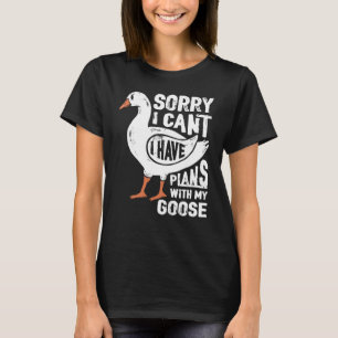 sorry i have plans with my goose T-Shirt