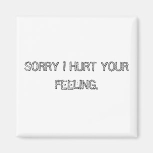 SORRY I HURT YOUR FEELING. MAGNET