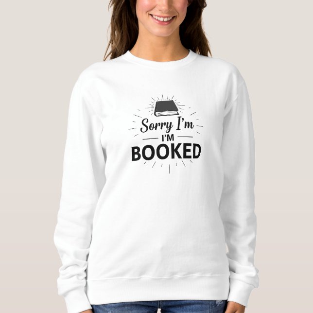 Sorry I’m Booked Sweatshirt– Funny Book Lover Gift Sweatshirt (Front)