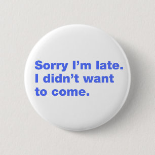 Sorry I’m late. I didn’t want to come Button