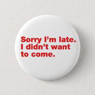Sorry I’m late. I didn’t want to come Button