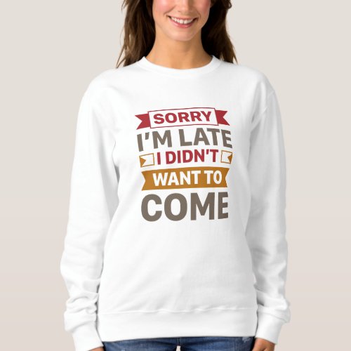 Sorry Im Late I Didnt Want To Come Sweatshirt