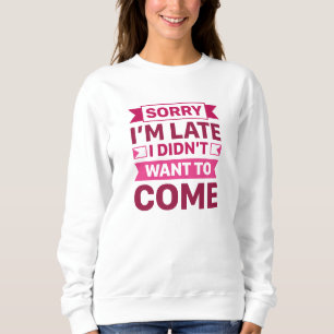 Sorry I’m Late I Didn’t Want To Come Sweatshirt