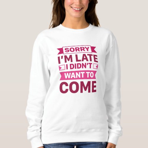 Sorry Im Late I Didnt Want To Come Sweatshirt