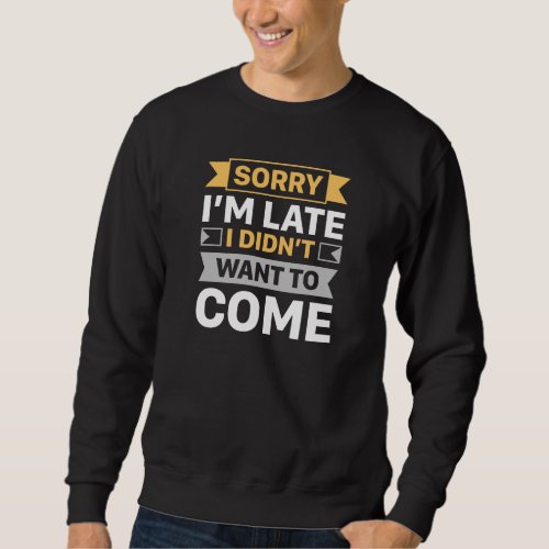 Sorry Im Late I Didnt Want To Come Sweatshirt