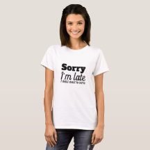 sorry i' m late I didn' T want to like Tshirt