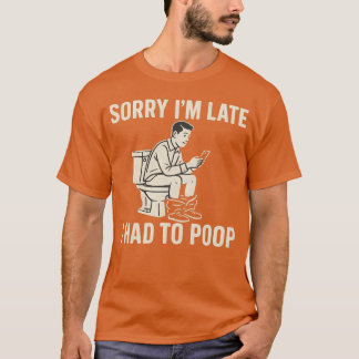 SORRY I’M LATE, I HAD TO POOP T-Shirt