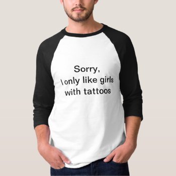 Sorry I Only Like Girls With Tattoos T-shirt by haveagreatlife1 at Zazzle