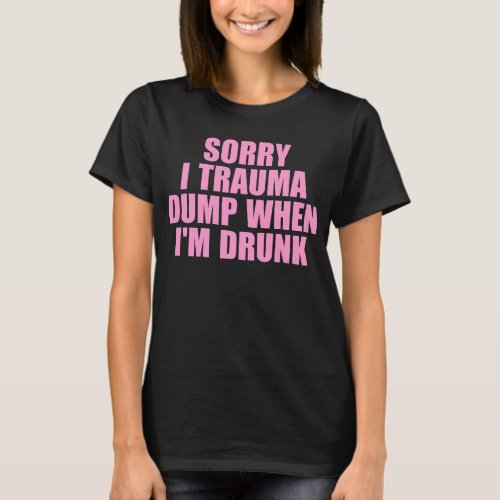 Sorry I Trauma Dump When Im Drunk T_Shirt