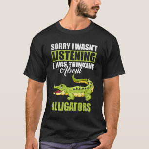 Sorry I wasn't Listening Thinking About Alligators T-Shirt