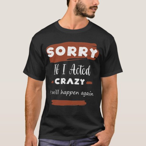 Sorry If I Acted Crazy It Will Happen Again T_Shirt