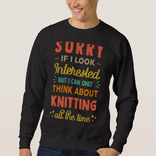 Sorry If I Look Interested   Think About Knitting  Sweatshirt (Front)