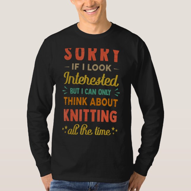 Sorry If I Look Interested   Think About Knitting  T-Shirt (Front)