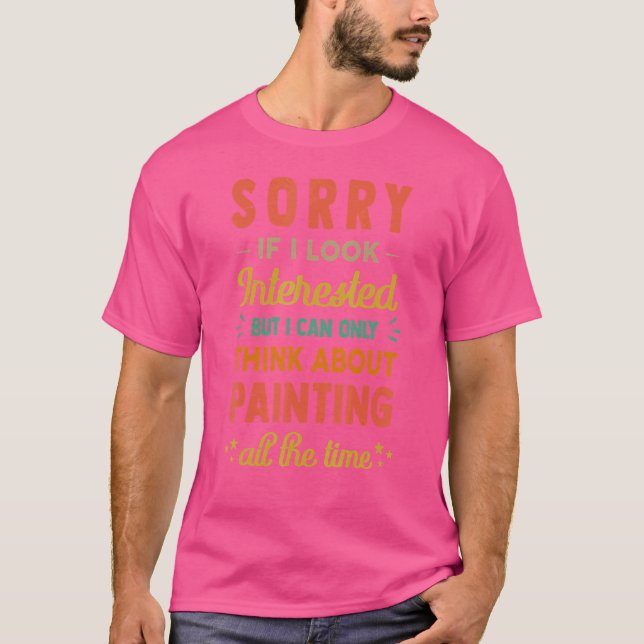 Sorry If I Look Interested  Think About Painting   T-Shirt (Front)