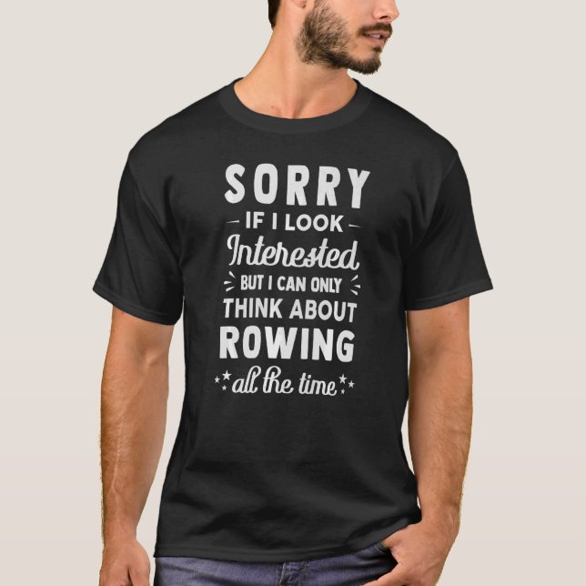 Sorry If I Look Interested  Think About Rowing T-Shirt (Front)