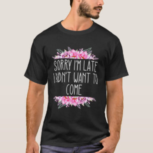 Sorry Im Late but I Didnt Want to Come Humorous 4 T-Shirt