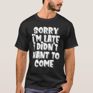 Sorry Im Late but I Didnt Want to Come Humorous 5 T-Shirt