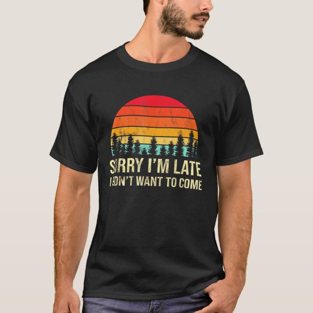 Sorry Im Late but I Didnt Want to Come Humorous T-Shirt (Front)