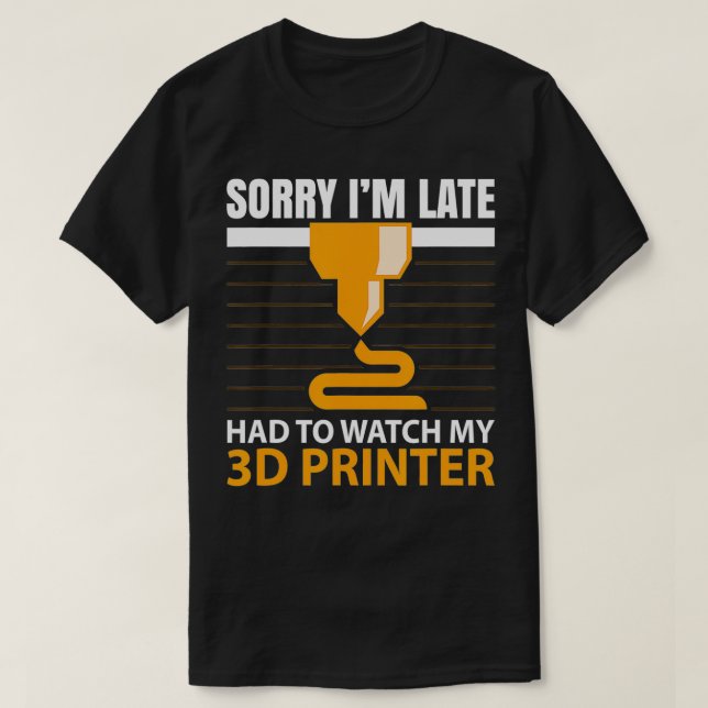 Sorry I'm Late Had to watch my 3D Printer 3d print T-Shirt (Design Front)