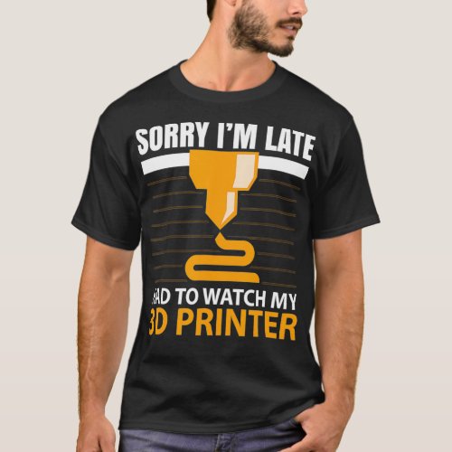 Sorry Im Late Had to watch my 3D Printer 3d print T_Shirt
