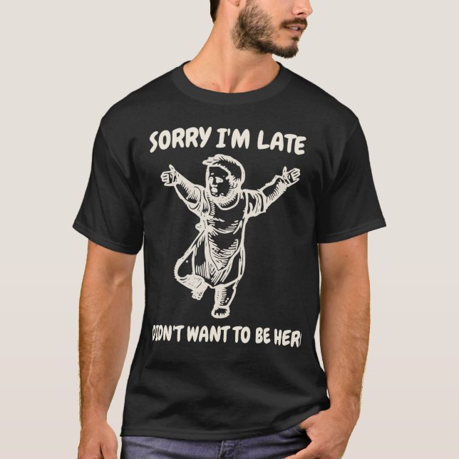 Sorry I'm Late I didn't want to be here T-Shirt (Front)