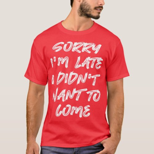 Sorry Im late I didnt want to come 2 T_Shirt