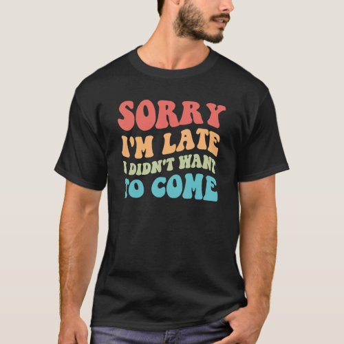 Sorry Im Late I Didnt Want To Come Antisocial In T_Shirt