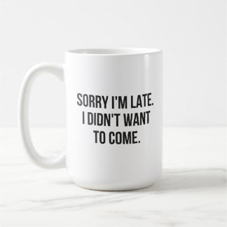 Sorry I'm Late. I Didn't Want To Come Coffee Mug
