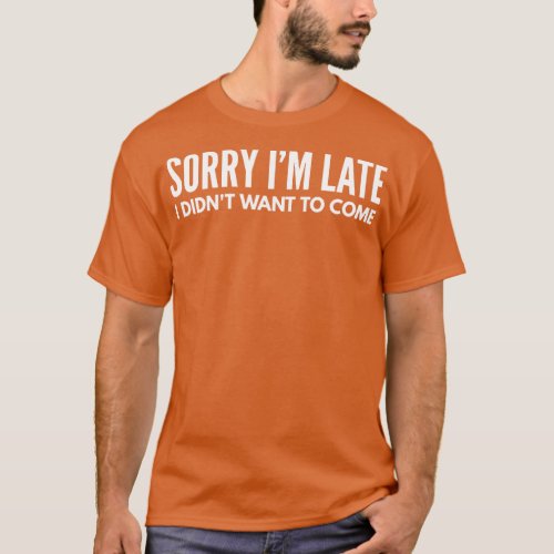 Sorry Im Late I Didnt Want To Come Funny Sayings T_Shirt