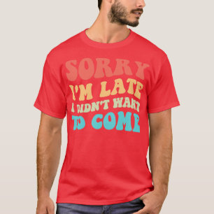 Sorry Im Late I Didnt Want To Come III T-Shirt
