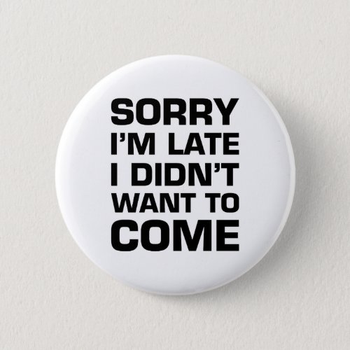 Sorry Im Late I Didnt Want To Come Pinback Button