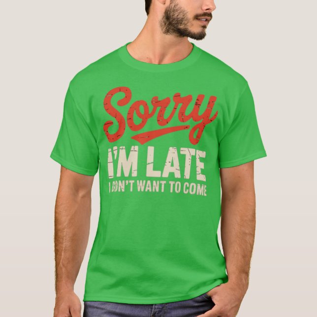 Sorry I'm Late I Didn't Want To Come T-Shirt (Front)