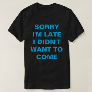 SORRY I'M LATE I DIDN'T WANT TO COME T-Shirt
