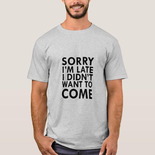SORRY IM LATE I DIDNT WANT TO COME T_Shirt
