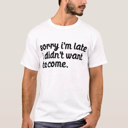 Sorry Im Late I Didnt Want To Come T_Shirt