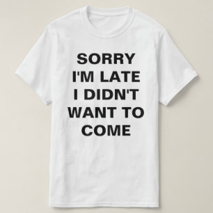 SORRY I'M LATE I DIDN'T WANT TO COME T-Shirt