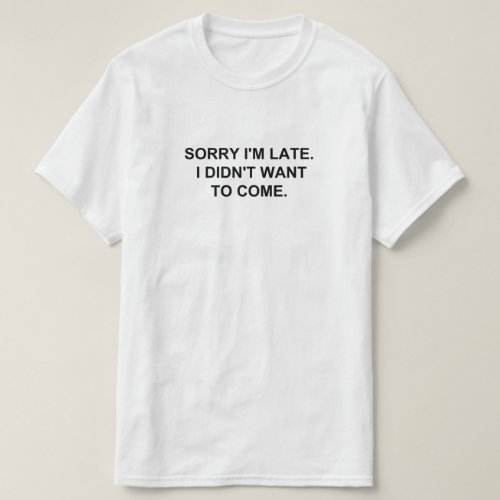 SORRY IM LATE I DIDNT WANT TO COME T_Shirt