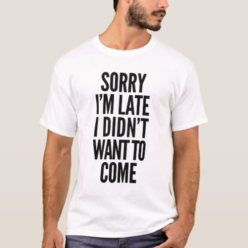 Sorry Im late I didnt want to come T_Shirt