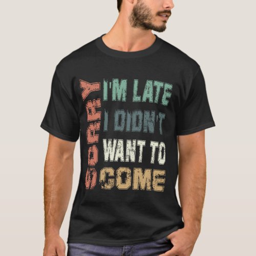 Sorry Im Late I Didnt Want to Come  T_Shirt