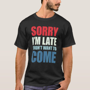 Sorry I'm Late I Didn't Want to Come T-Shirt