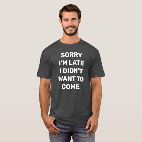 SORRY IM LATE I DIDNT WANT TO COME T_Shirt