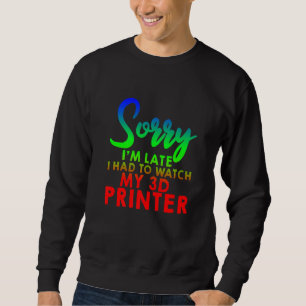 Sorry I'm Late I Had To Watch My 3d Printer Sweatshirt