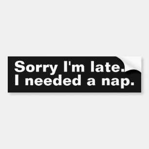 Sorry I'm late. I needed a nap. Bumper Sticker