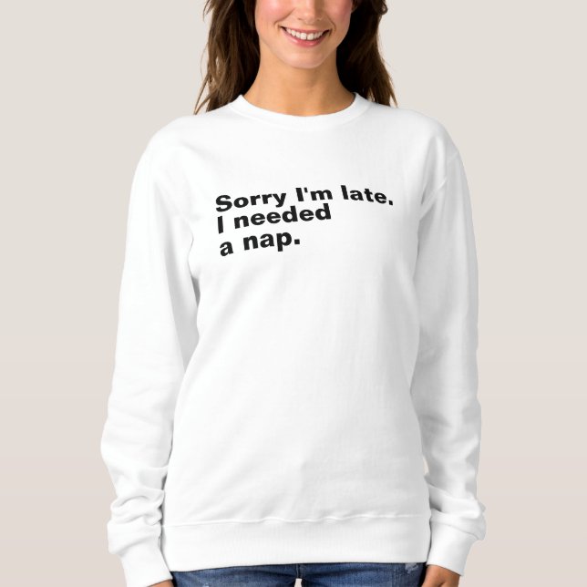 Sorry I'm late. I needed a nap. Sweatshirt (Front)